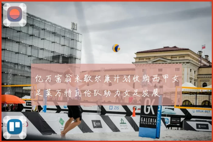 亿万富翁米歇尔康计划收购西甲女足莱万特瓦伦队助力女足发展