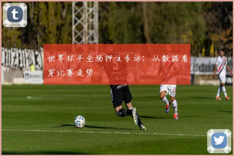 世界杯半全场押注专访：从数据看穿比赛走势