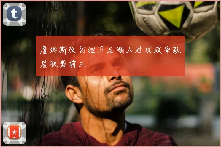 詹姆斯改打控卫后湖人进攻效率跃居联盟前三