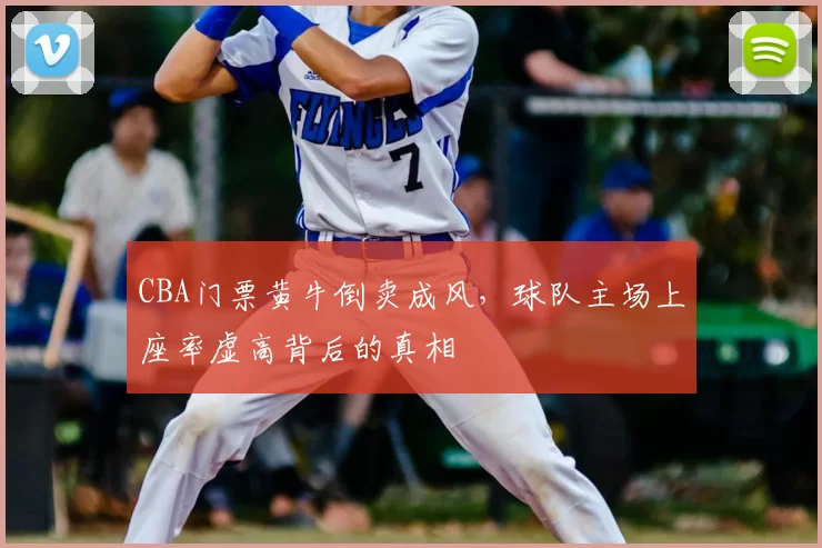 CBA门票黄牛倒卖成风，球队主场上座率虚高背后的真相