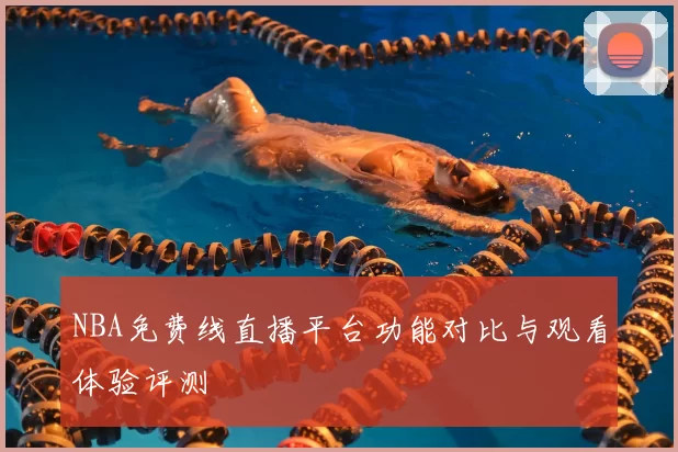 NBA免费线直播平台功能对比与观看体验评测