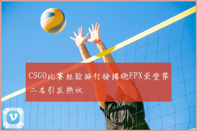 CSGO比赛经验排行榜揭晓FPX荣登第二名引发热议