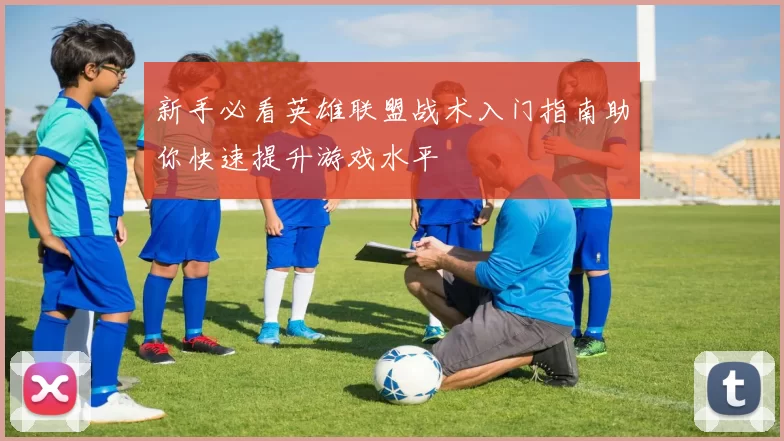 新手必看英雄联盟战术入门指南助你快速提升游戏水平