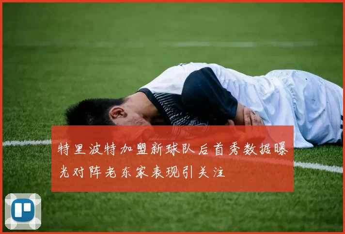 特里波特加盟新球队后首秀数据曝光对阵老东家表现引关注