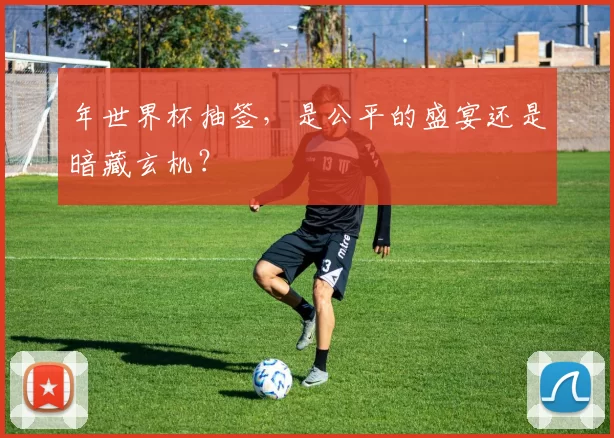年世界杯抽签，是公平的盛宴还是暗藏玄机？
