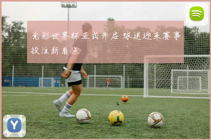 竞彩世界杯正式开启 球迷迎来赛事投注新看点