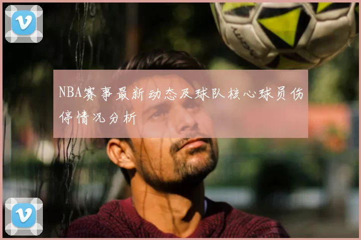 NBA赛事最新动态及球队核心球员伤停情况分析