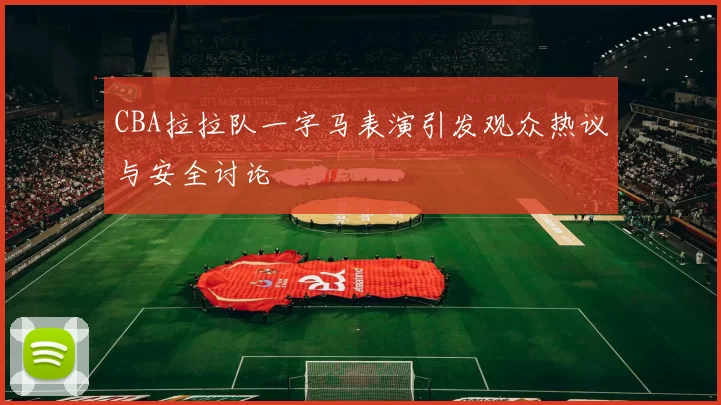 CBA拉拉队一字马表演引发观众热议与安全讨论