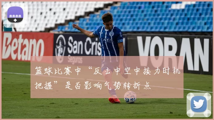 篮球比赛中“反击中空中接力时机把握”是否影响气势转折点