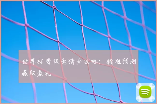 世界杯晋级竞猜全攻略：精准预测赢取豪礼