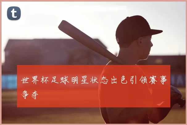 世界杯足球明星状态出色引领赛事争夺
