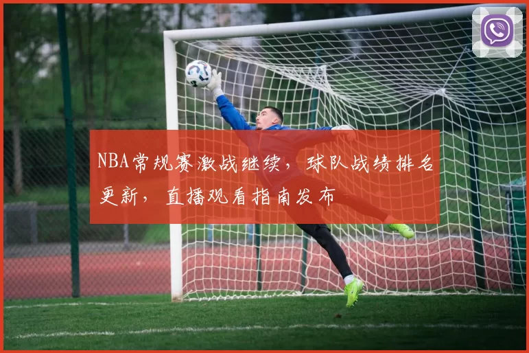 NBA常规赛激战继续，球队战绩排名更新，直播观看指南发布