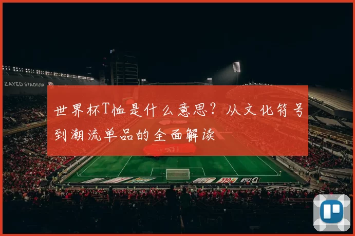 世界杯T恤是什么意思？从文化符号到潮流单品的全面解读