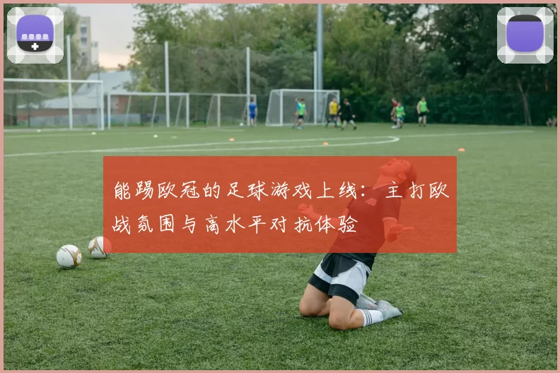 能踢欧冠的足球游戏上线:主打欧战氛围与高水平对抗体验