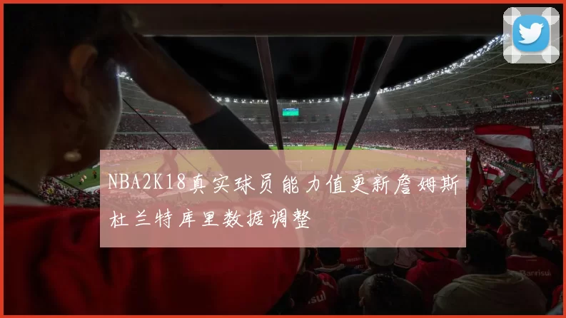 NBA2K18真实球员能力值更新詹姆斯杜兰特库里数据调整
