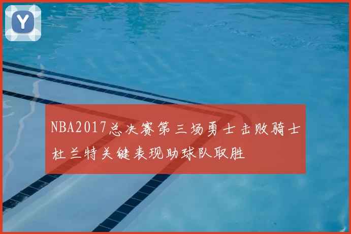 NBA2017总决赛第三场勇士击败骑士杜兰特关键表现助球队取胜