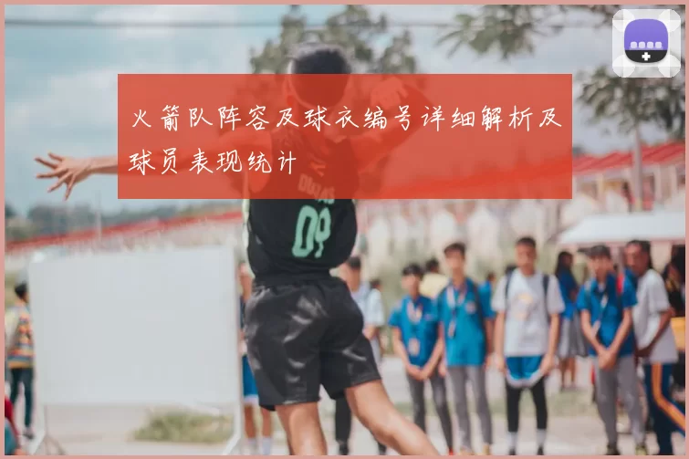 火箭队阵容及球衣编号详细解析及球员表现统计