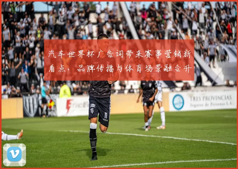 汽车世界杯广告词带来赛事营销新看点，品牌传播与体育场景融合升级