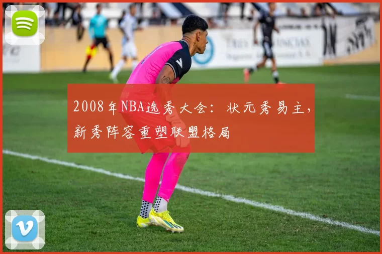 2008年NBA选秀大会：状元秀易主，新秀阵容重塑联盟格局