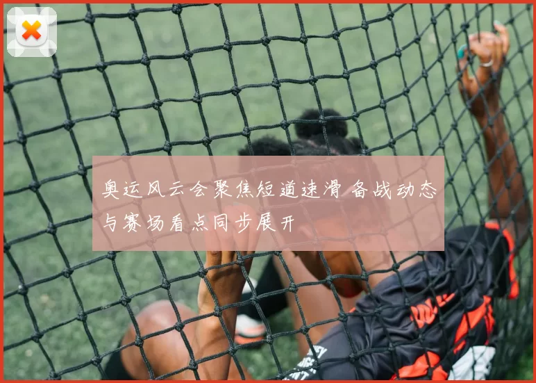 奥运风云会聚焦短道速滑 备战动态与赛场看点同步展开