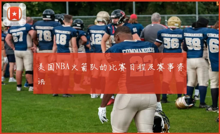 美国NBA火箭队的比赛日程及赛事资讯