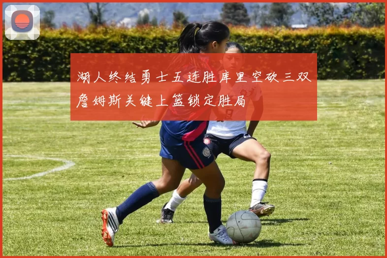 湖人终结勇士五连胜库里空砍三双詹姆斯关键上篮锁定胜局