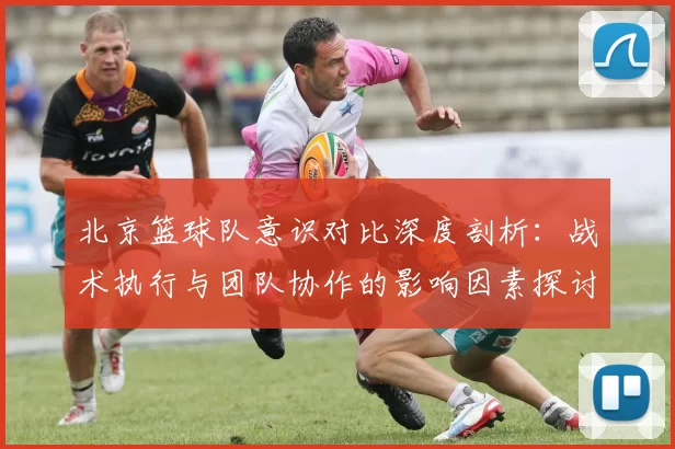 北京篮球队意识对比深度剖析：战术执行与团队协作的影响因素探讨