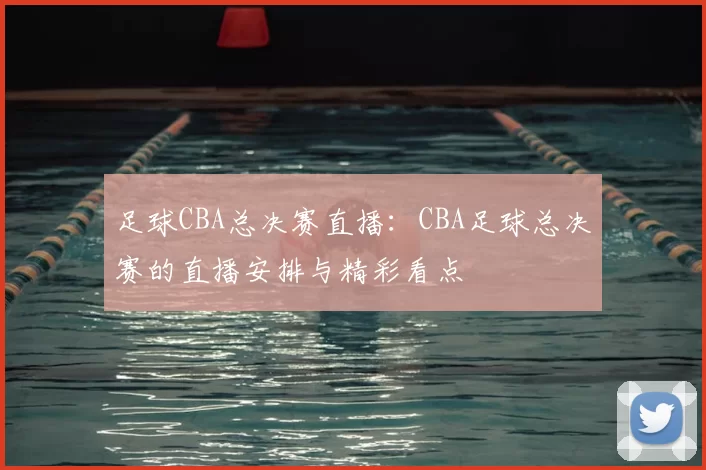 足球CBA总决赛直播:CBA足球总决赛的直播安排与精彩看点