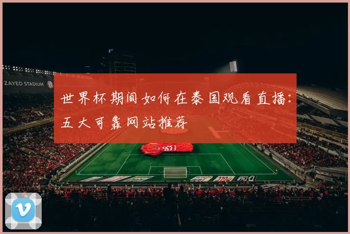 世界杯期间如何在泰国观看直播：五大可靠网站推荐