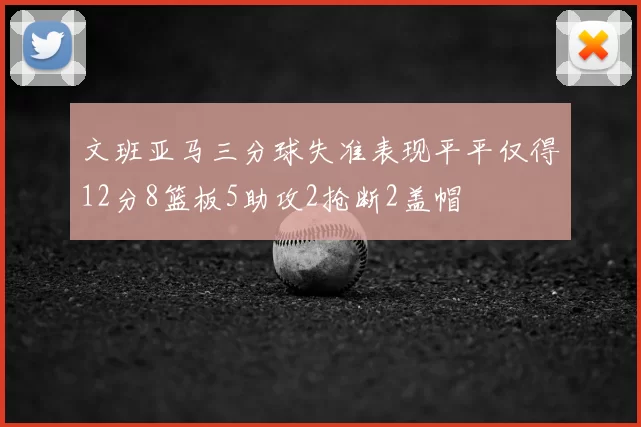 文班亚马三分球失准表现平平仅得12分8篮板5助攻2抢断2盖帽