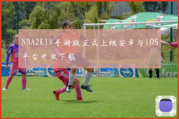NBA2K18手游版正式上线安卓与iOS平台开放下载