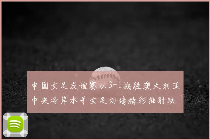 中国女足友谊赛以3-1战胜澳大利亚中央海岸水手女足刘靖精彩抽射助球队取胜