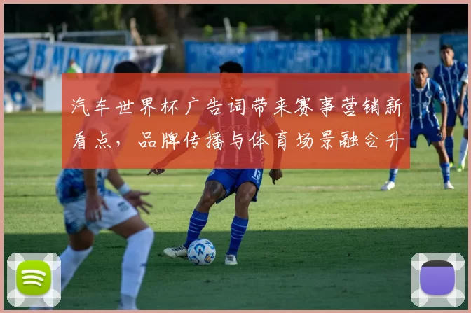 汽车世界杯广告词带来赛事营销新看点，品牌传播与体育场景融合升级