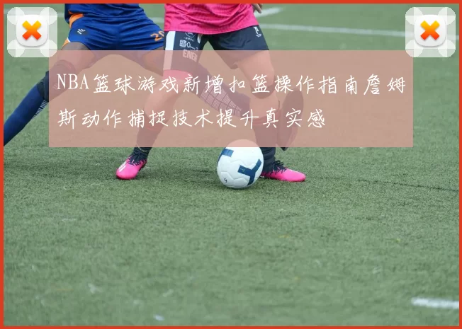 NBA篮球游戏新增扣篮操作指南詹姆斯动作捕捉技术提升真实感