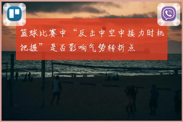 篮球比赛中“反击中空中接力时机把握”是否影响气势转折点