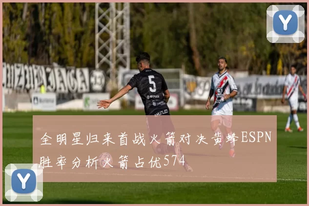 全明星归来首战火箭对决黄蜂ESPN胜率分析火箭占优574