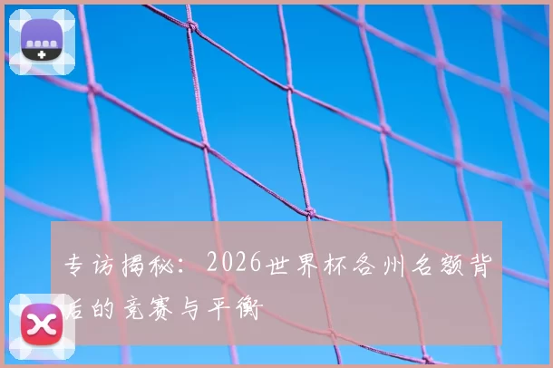 专访揭秘：2026世界杯各州名额背后的竞赛与平衡