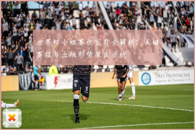 世界杯小组赛收官日全解析：关键赛程与出线形势深度分析