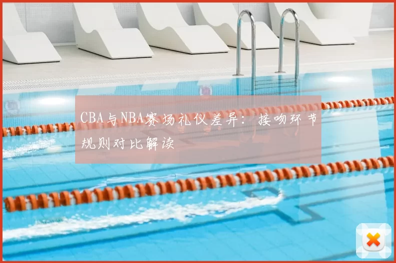 CBA与NBA赛场礼仪差异:接吻环节规则对比解读