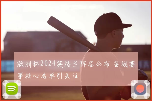 欧洲杯2024英格兰阵容公布 备战赛事核心名单引关注