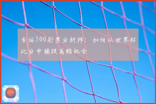 专访500彩票分析师：如何从世界杯比分中捕捉高赔机会