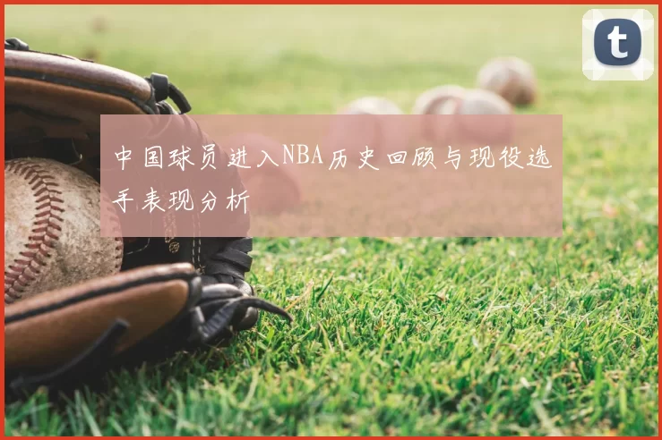 中国球员进入NBA历史回顾与现役选手表现分析