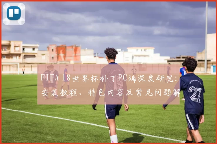 FIFA 18世界杯补丁PC端深度研究:安装教程、特色内容及常见问题解决