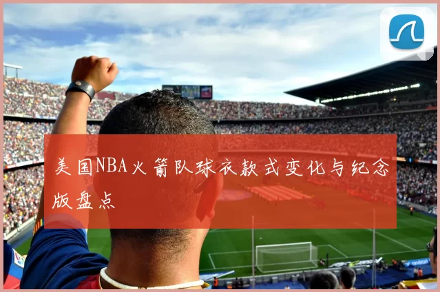 美国NBA火箭队球衣款式变化与纪念版盘点