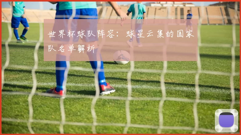 世界杯球队阵容：球星云集的国家队名单解析