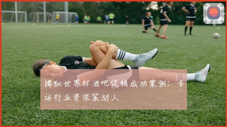 揭秘世界杯酒吧促销成功案例：专访行业资深策划人