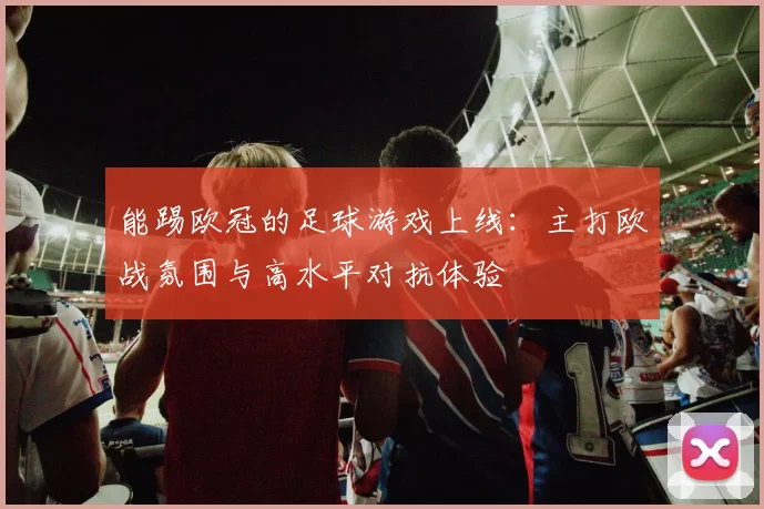 能踢欧冠的足球游戏上线：主打欧战氛围与高水平对抗体验