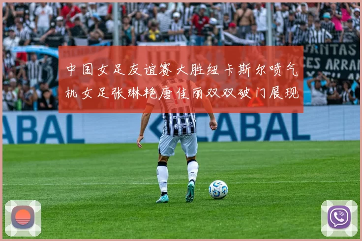 中国女足友谊赛大胜纽卡斯尔喷气机女足张琳艳唐佳丽双双破门展现实力
