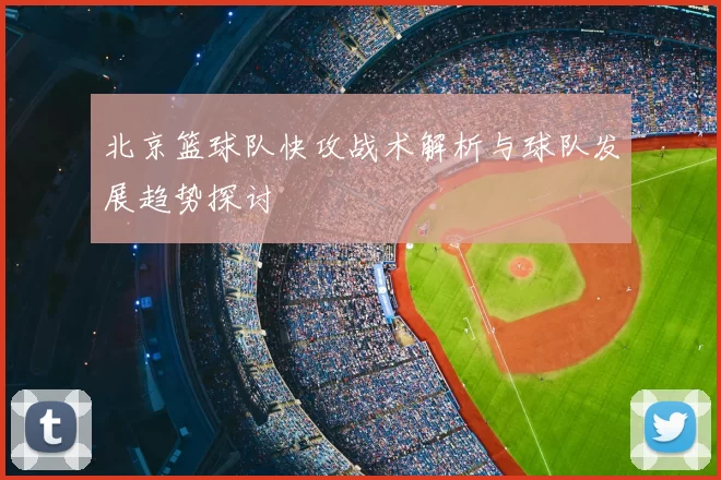 北京篮球队快攻战术解析与球队发展趋势探讨