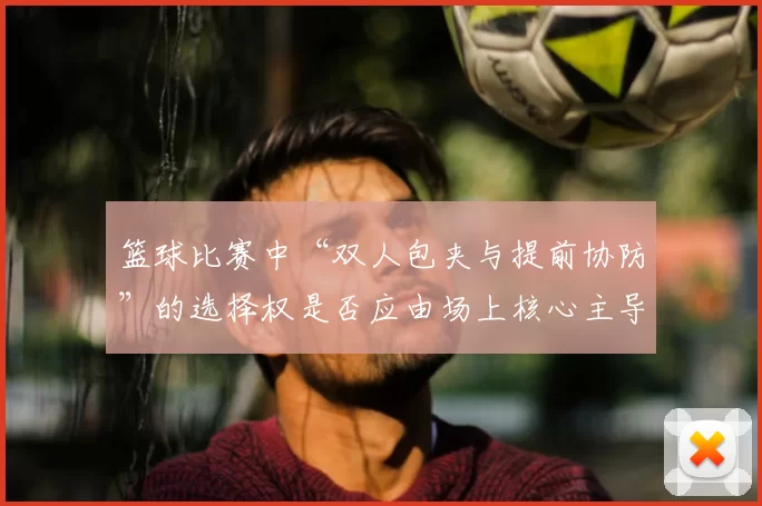 篮球比赛中“双人包夹与提前协防”的选择权是否应由场上核心主导